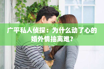 广平私人侦探：为什么动了心的婚外情抽离难？