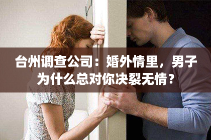 台州调查公司：婚外情里，男子为什么总对你决裂无情？
