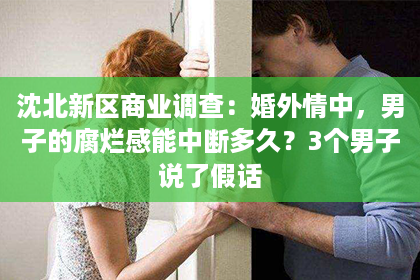 沈北新区商业调查：婚外情中，男子的腐烂感能中断多久？3个男子说了假话