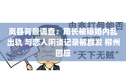 岚县背景调查：局长被曝婚内乱出轨 与恋人闲谈记录被群发 柳州回应