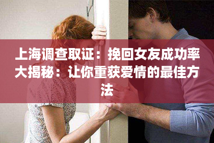 上海调查取证：挽回女友成功率大揭秘：让你重获爱情的最佳方法