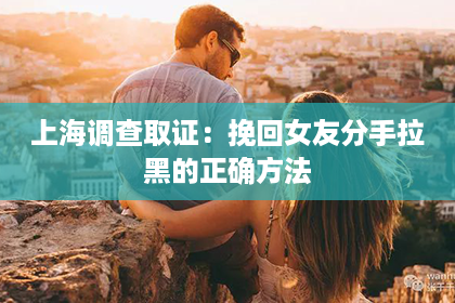 上海调查取证：挽回女友分手拉黑的正确方法