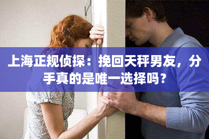 上海正规侦探：挽回天秤男友，分手真的是唯一选择吗？