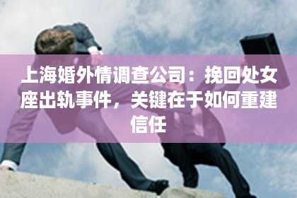 上海婚外情调查公司：挽回处女座出轨事件，关键在于如何重建信任