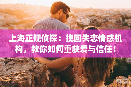 上海正规侦探：挽回失恋情感机构，教你如何重获爱与信任！
