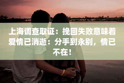 上海调查取证：挽回失败意味着爱情已消逝：分手到永别，情已不在！