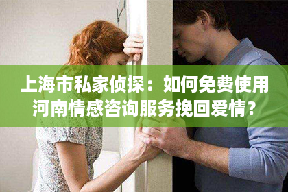 上海市私家侦探：如何免费使用河南情感咨询服务挽回爱情？