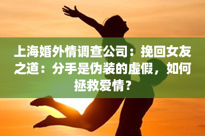 上海婚外情调查公司：挽回女友之道：分手是伪装的虚假，如何拯救爱情？