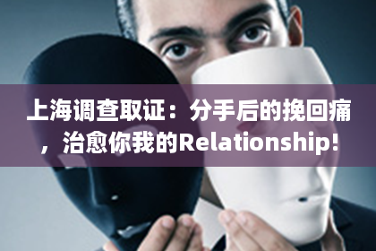 上海调查取证：分手后的挽回痛，治愈你我的Relationship!