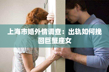 上海市婚外情调查：出轨如何挽回巨蟹座女