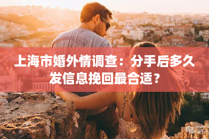 上海市婚外情调查：分手后多久发信息挽回最合适？