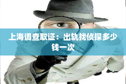 上海调查取证：出轨找侦探多少钱一次