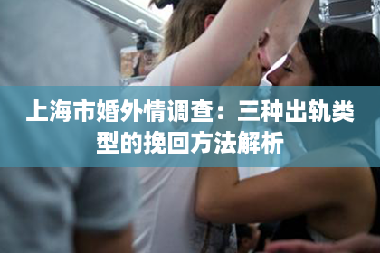 上海市婚外情调查：三种出轨类型的挽回方法解析
