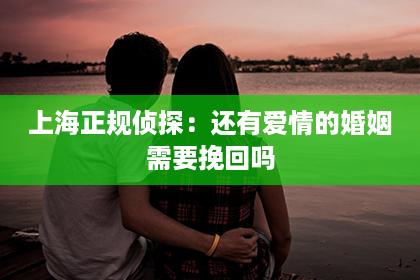 上海正规侦探：还有爱情的婚姻需要挽回吗