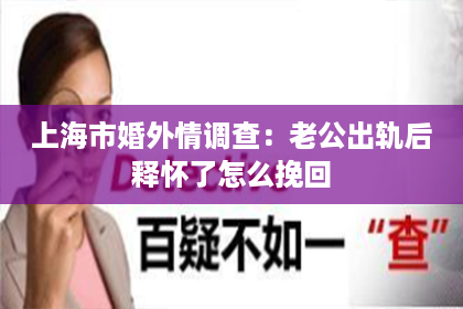 上海市婚外情调查：老公出轨后释怀了怎么挽回