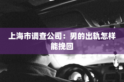 上海市调查公司：男的出轨怎样能挽回