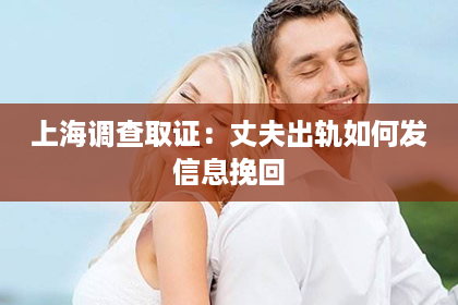上海调查取证：丈夫出轨如何发信息挽回