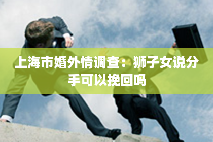 上海市婚外情调查：狮子女说分手可以挽回吗