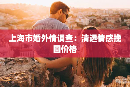 上海市婚外情调查：清远情感挽回价格