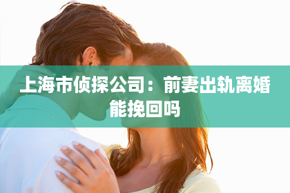 上海市侦探公司：前妻出轨离婚能挽回吗