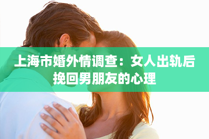 上海市婚外情调查：女人出轨后挽回男朋友的心理