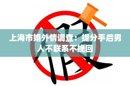 上海市婚外情调查：提分手后男人不联系不挽回