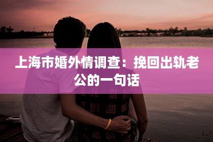 上海市婚外情调查：挽回出轨老公的一句话