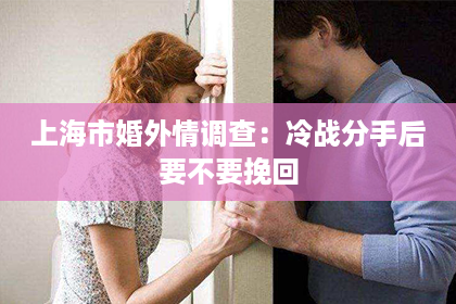 上海市婚外情调查：冷战分手后要不要挽回