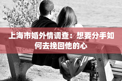 上海市婚外情调查：想要分手如何去挽回他的心