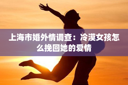 上海市婚外情调查：冷漠女孩怎么挽回她的爱情