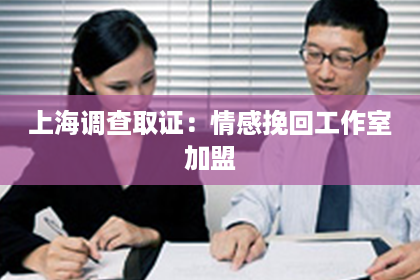 上海调查取证：情感挽回工作室加盟