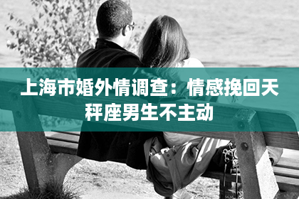 上海市婚外情调查：情感挽回天秤座男生不主动
