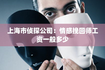 上海市侦探公司：情感挽回师工资一般多少