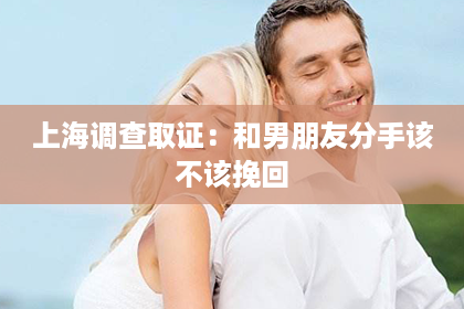 上海调查取证：和男朋友分手该不该挽回