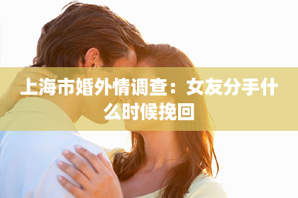 上海市婚外情调查：女友分手什么时候挽回