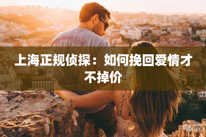 上海正规侦探：如何挽回爱情才不掉价