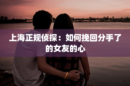 上海正规侦探：如何挽回分手了的女友的心