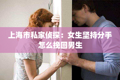 上海市私家侦探：女生坚持分手怎么挽回男生