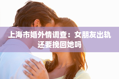上海市婚外情调查：女朋友出轨还要挽回她吗