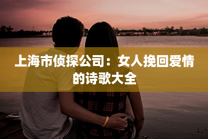 上海市侦探公司：女人挽回爱情的诗歌大全