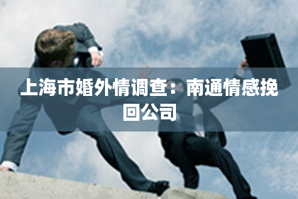 上海市婚外情调查：南通情感挽回公司