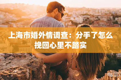 上海市婚外情调查：分手了怎么挽回心里不踏实