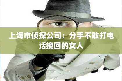 上海市侦探公司：分手不敢打电话挽回的女人