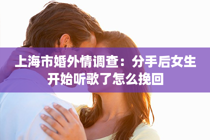 上海市婚外情调查：分手后女生开始听歌了怎么挽回