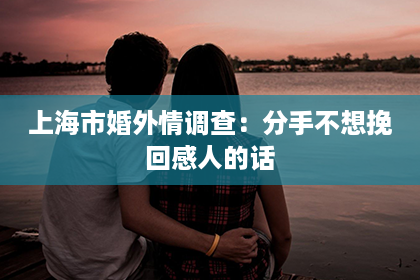 上海市婚外情调查：分手不想挽回感人的话