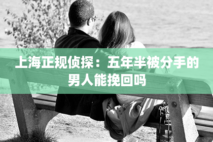 上海正规侦探：五年半被分手的男人能挽回吗