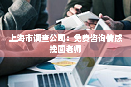 上海市调查公司：免费咨询情感挽回老师