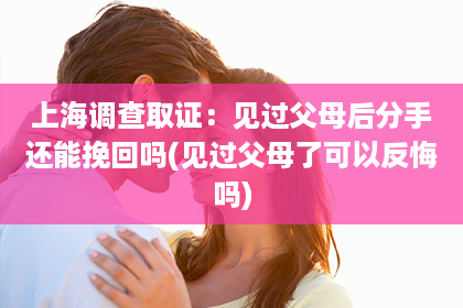 上海调查取证：见过父母后分手还能挽回吗(见过父母了可以反悔吗)