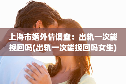 上海市婚外情调查：出轨一次能挽回吗(出轨一次能挽回吗女生)