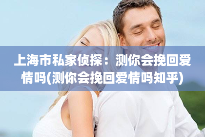 上海市私家侦探：测你会挽回爱情吗(测你会挽回爱情吗知乎)